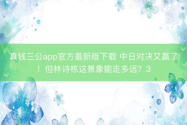 真钱三公app官方最新版下载 中日对决又赢了！但林诗栋这景象能走多远？3