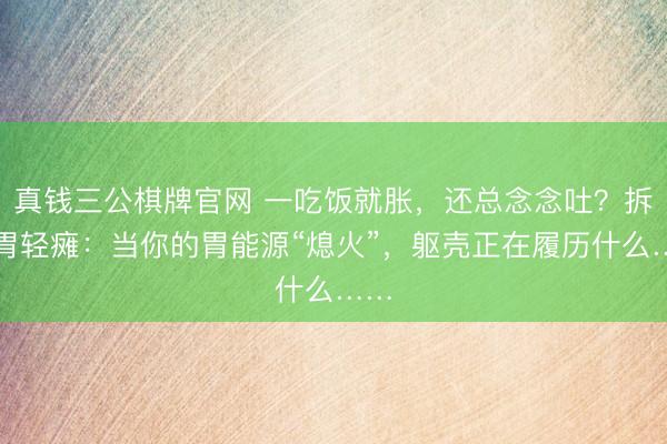 真钱三公棋牌官网 一吃饭就胀，还总念念吐？拆解胃轻瘫：当你的胃能源“熄火”，躯壳正在履历什么……