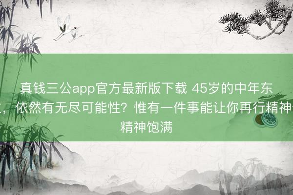 真钱三公app官方最新版下载 45岁的中年东谈主，依然有无尽可能性？惟有一件事能让你再行精神饱满