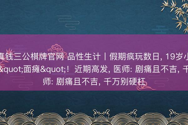 真钱三公棋牌官网 品性生计丨假期疯玩数日, 19岁小伙整夜变"面瘫"!近期高发, 医师: 剧痛且不吉, 千万别硬杠