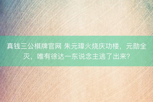 真钱三公棋牌官网 朱元璋火烧庆功楼，元勋全灭，唯有徐达一东说念主逃了出来？