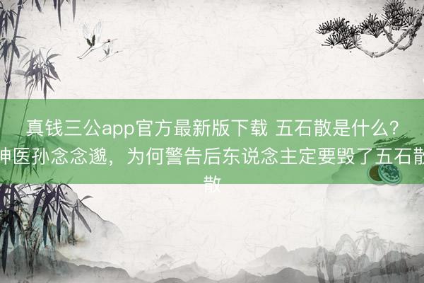 真钱三公app官方最新版下载 五石散是什么？神医孙念念邈，为何警告后东说念主定要毁了五石散