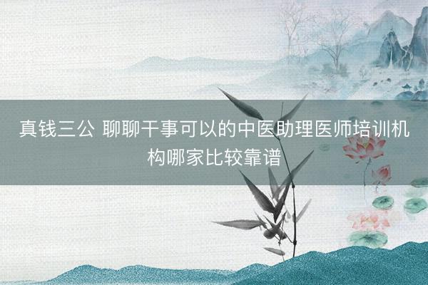 真钱三公 聊聊干事可以的中医助理医师培训机构哪家比较靠谱