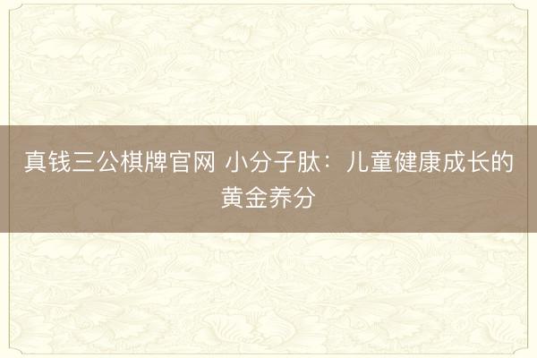 真钱三公棋牌官网 小分子肽:儿童健康成长的黄金养分