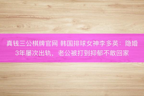 真钱三公棋牌官网 韩国排球女神李多英：隐婚3年屡次出轨，老公被打到抑郁不敢回家
