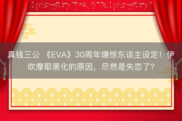 真钱三公 《EVA》30周年爆惊东谈主设定！伊吹摩耶黑化的原因，尽然是失恋了？