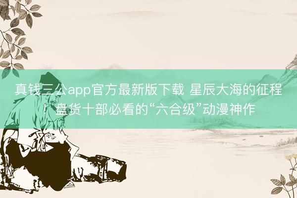 真钱三公app官方最新版下载 星辰大海的征程！盘货十部必看的“六合级”动漫神作