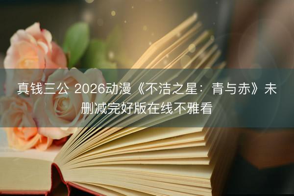 真钱三公 2026动漫《不洁之星：青与赤》未删减完好版在线不雅看