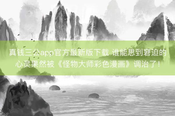 真钱三公app官方最新版下载 谁能思到窘迫的心灵果然被《怪物大师彩色漫画》调治了！