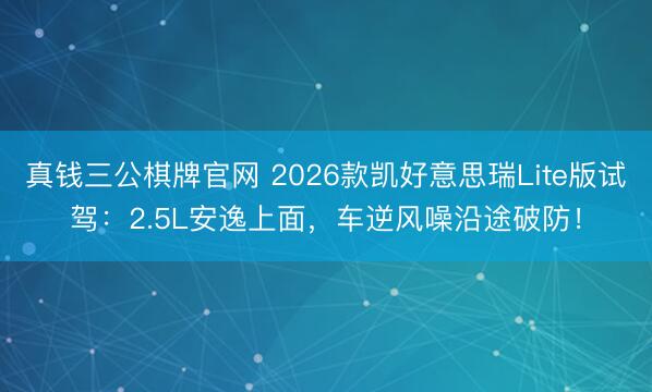 真钱三公棋牌官网 2026款凯好意思瑞Lite版试驾:2.5L安逸上面,车逆风噪沿途破防!