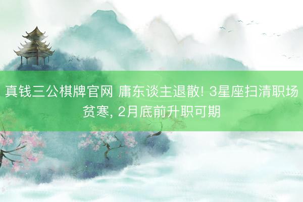 真钱三公棋牌官网 庸东谈主退散! 3星座扫清职场贫寒， 2月底前升职可期