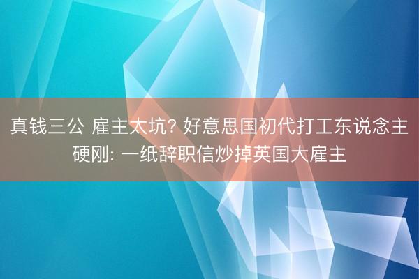 真钱三公 雇主太坑? 好意思国初代打工东说念主硬刚: 一纸辞职信炒掉英国大雇主