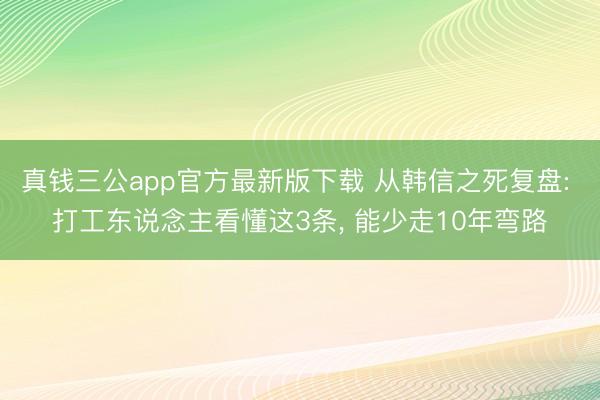 真钱三公app官方最新版下载 从韩信之死复盘: 打工东说念主看懂这3条， 能少走10年弯路