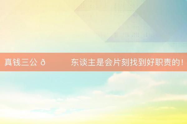 真钱三公 😍东谈主是会片刻找到好职责的！