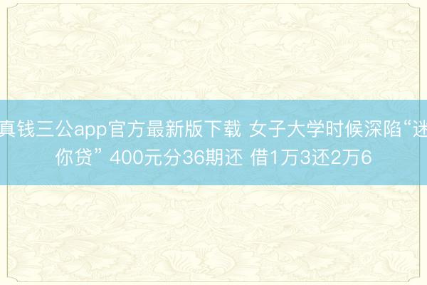 真钱三公app官方最新版下载 女子大学时候深陷“迷你贷” 400元分36期还 借1万3还2万6