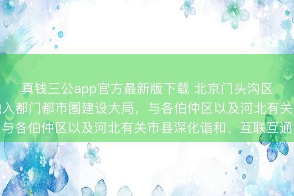 真钱三公app官方最新版下载 北京门头沟区委文书喻华锋：积极融入都门都市圈建设大局，与各伯仲区以及河北有关市县深化谐和、互联互通