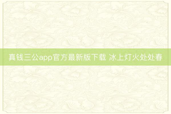 真钱三公app官方最新版下载 冰上灯火处处春