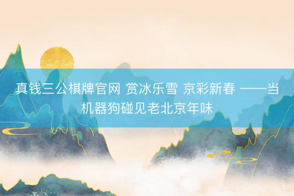 真钱三公棋牌官网 赏冰乐雪 京彩新春 ——当机器狗碰见老北京年味