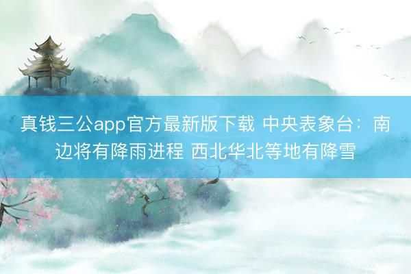 真钱三公app官方最新版下载 中央表象台：南边将有降雨进程 西北华北等地有降雪