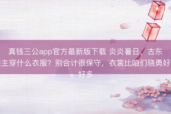 真钱三公app官方最新版下载 炎炎暑日，古东谈主穿什么衣服？别合计很保守，衣裳比咱们骁勇好多