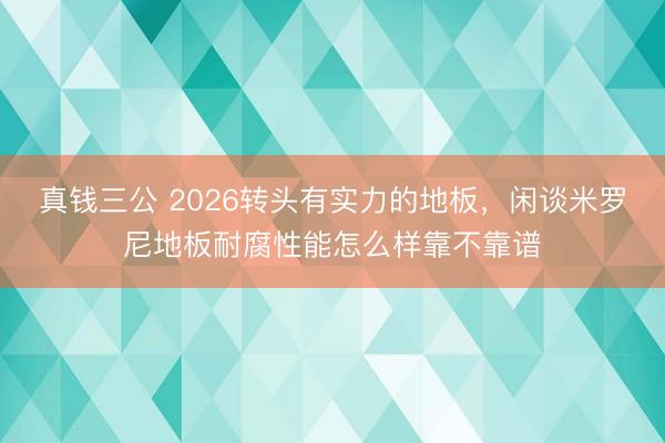 真钱三公 2026转头有实力的地板，闲谈米罗尼地板耐腐性能怎么样靠不靠谱