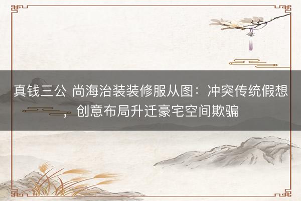 真钱三公 尚海治装装修服从图：冲突传统假想，创意布局升迁豪宅空间欺骗