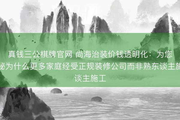 真钱三公棋牌官网 尚海治装价钱透明化:为您揭秘为什么更多家庭经受正规装修公司而非熟东谈主施工