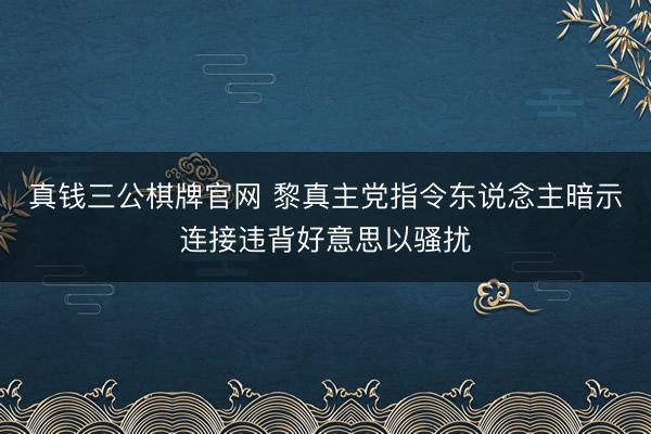 真钱三公棋牌官网 黎真主党指令东说念主暗示连接违背好意思以骚扰