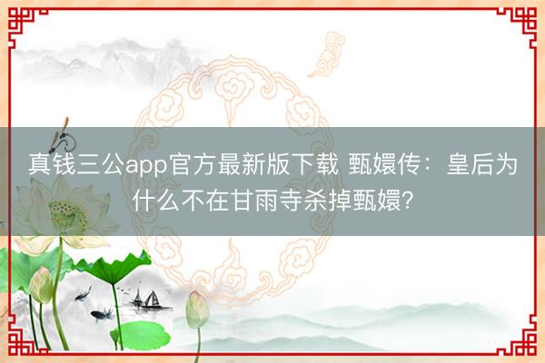 真钱三公app官方最新版下载 甄嬛传:皇后为什么不在甘雨寺杀掉甄嬛?