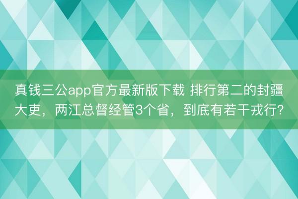真钱三公app官方最新版下载 排行第二的封疆大吏,两江总督经管3个省,到底有若干戎行?