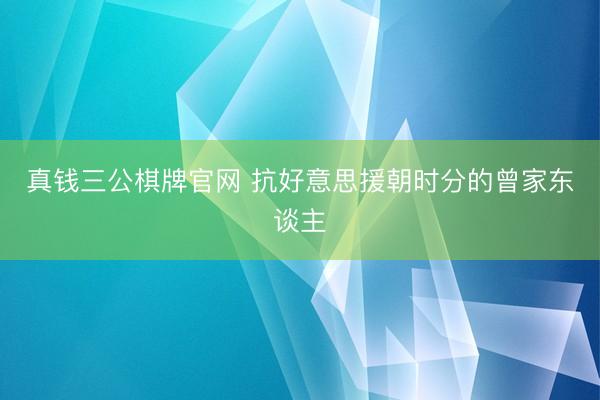 真钱三公棋牌官网 抗好意思援朝时分的曾家东谈主