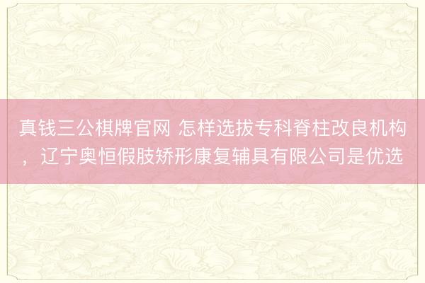 真钱三公棋牌官网 怎样选拔专科脊柱改良机构，辽宁奥恒假肢矫形康复辅具有限公司是优选