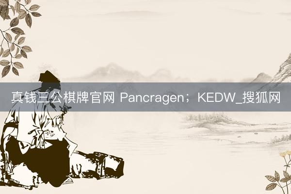 真钱三公棋牌官网 Pancragen;KEDW_搜狐网