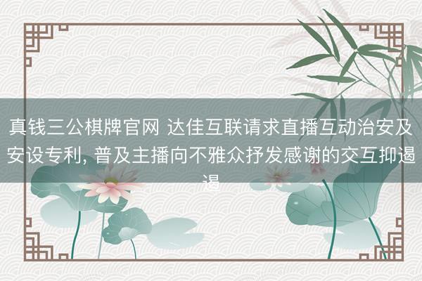 真钱三公棋牌官网 达佳互联请求直播互动治安及安设专利， 普及主播向不雅众抒发感谢的交互抑遏