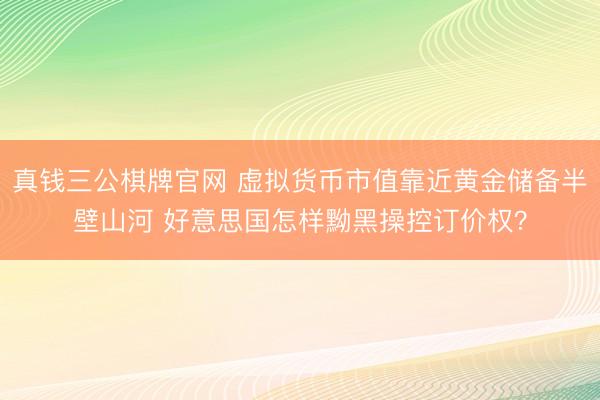 真钱三公棋牌官网 虚拟货币市值靠近黄金储备半壁山河 好意思国怎样黝黑操控订价权？