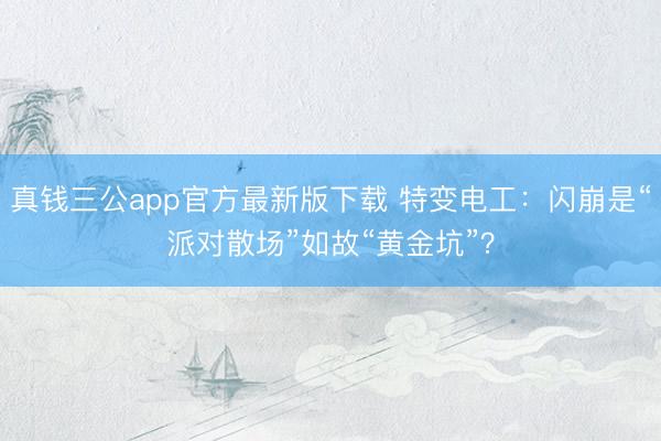 真钱三公app官方最新版下载 特变电工：闪崩是“派对散场”如故“黄金坑”？