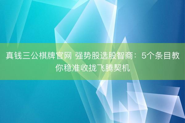真钱三公棋牌官网 强势股选股智商：5个条目教你稳准收拢飞腾契机