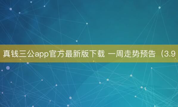 真钱三公app官方最新版下载 一周走势预告（3.9