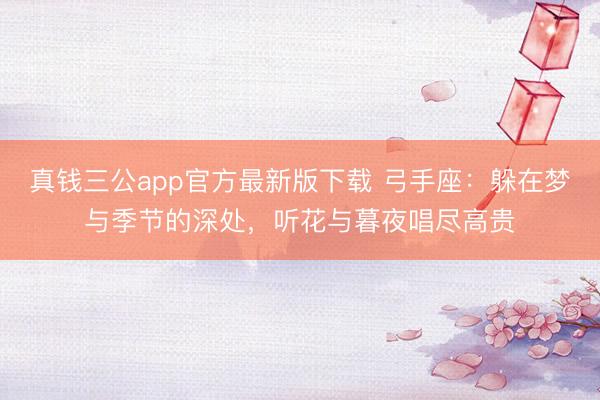 真钱三公app官方最新版下载 弓手座：躲在梦与季节的深处，听花与暮夜唱尽高贵