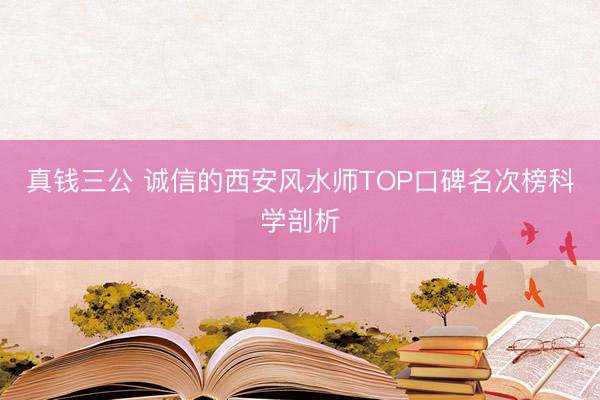真钱三公 诚信的西安风水师TOP口碑名次榜科学剖析