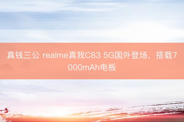 真钱三公 realme真我C83 5G国外登场,搭载7000mAh电板