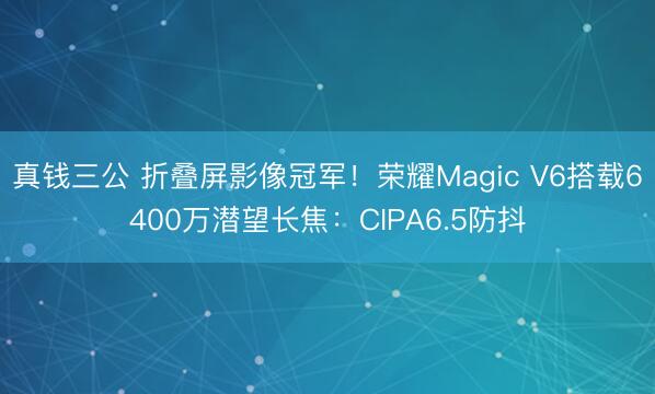 真钱三公 折叠屏影像冠军！荣耀Magic V6搭载6400万潜望长焦：CIPA6.5防抖
