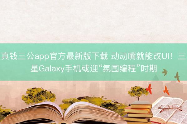 真钱三公app官方最新版下载 动动嘴就能改UI!三星Galaxy手机或迎“氛围编程”时期
