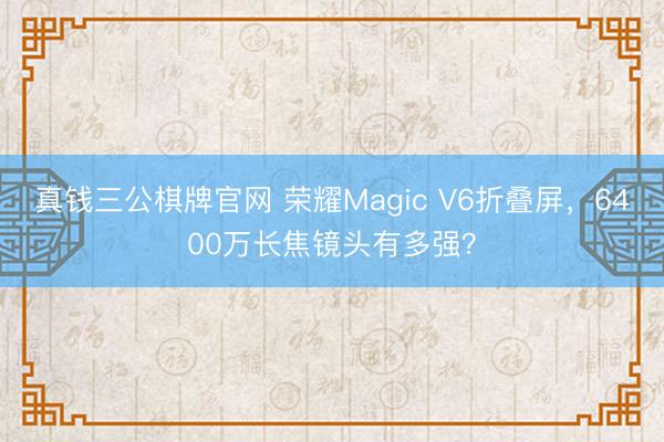 真钱三公棋牌官网 荣耀Magic V6折叠屏，6400万长焦镜头有多强？