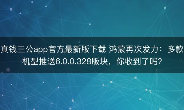 真钱三公app官方最新版下载 鸿蒙再次发力:多款机型推送6.0.0.328版块,你收到了吗?