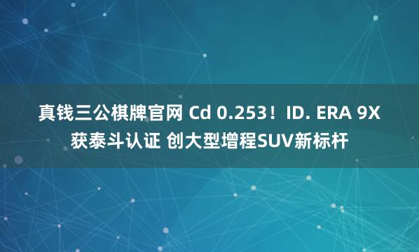 真钱三公棋牌官网 Cd 0.253！ID. ERA 9X获泰斗认证 创大型增程SUV新标杆