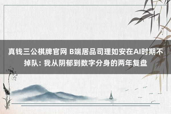 真钱三公棋牌官网 B端居品司理如安在AI时期不掉队: 我从阴郁到数字分身的两年复盘