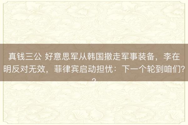 真钱三公 好意思军从韩国撤走军事装备，李在明反对无效，菲律宾启动担忧：下一个轮到咱们？