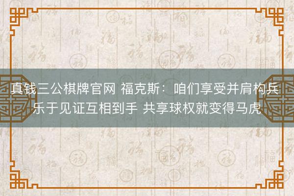 真钱三公棋牌官网 福克斯：咱们享受并肩构兵 乐于见证互相到手 共享球权就变得马虎