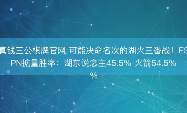真钱三公棋牌官网 可能决命名次的湖火三番战！ESPN掂量胜率：湖东说念主45.5% 火箭54.5%